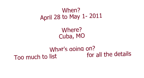 When? April 28 to May 1- 2011

Where? Cuba, MO 

What’s going on?
Too much to list Click Here for all the details

